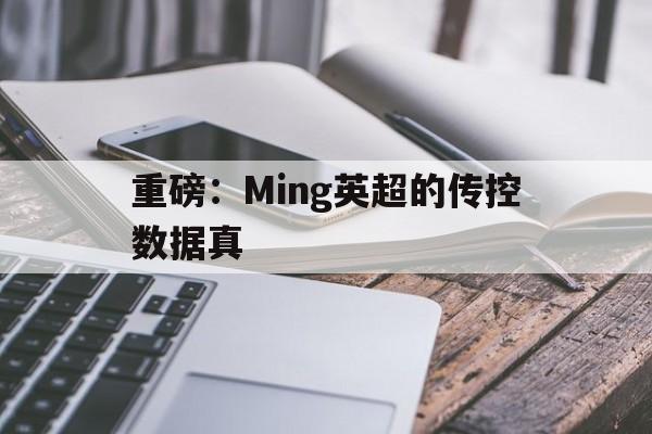 重磅：Ming英超的传控数据真(英超名模录像带2023年最新消息)
